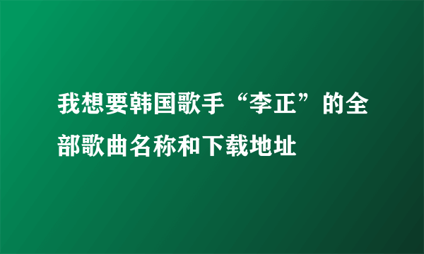 我想要韩国歌手“李正”的全部歌曲名称和下载地址