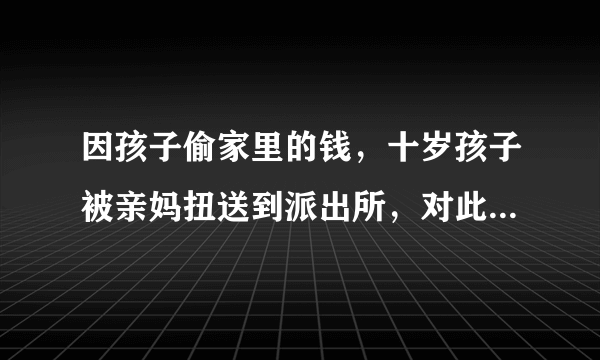 因孩子偷家里的钱，十岁孩子被亲妈扭送到派出所，对此你怎么看？