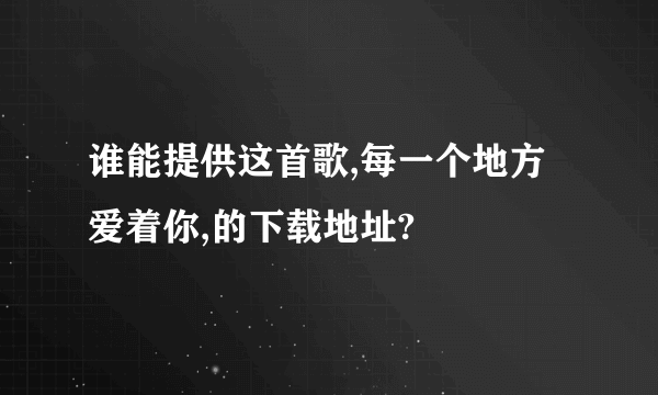 谁能提供这首歌,每一个地方爱着你,的下载地址?