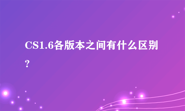 CS1.6各版本之间有什么区别?