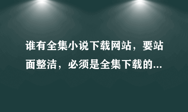 谁有全集小说下载网站，要站面整洁，必须是全集下载的。回答准确的必采纳