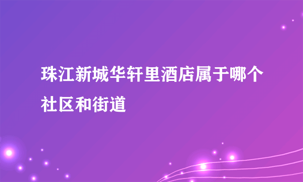 珠江新城华轩里酒店属于哪个社区和街道