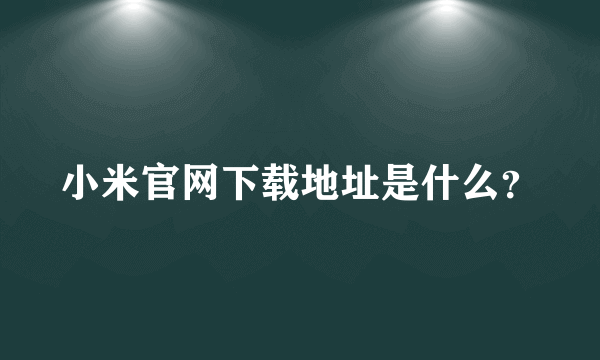 小米官网下载地址是什么？