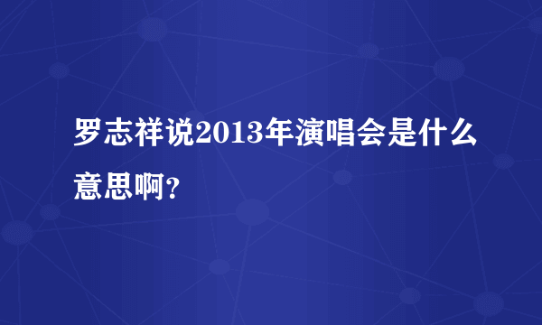 罗志祥说2013年演唱会是什么意思啊？