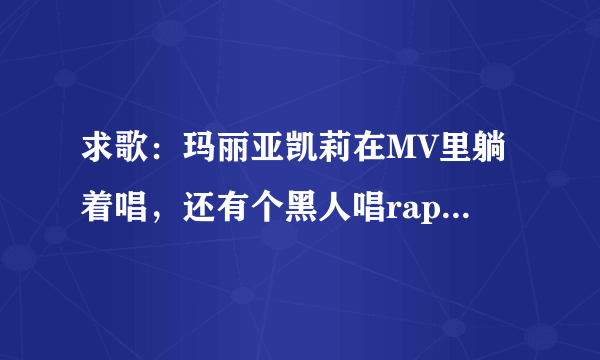 求歌：玛丽亚凯莉在MV里躺着唱，还有个黑人唱rap，还有个人被撞死了