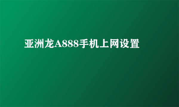 亚洲龙A888手机上网设置