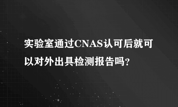 实验室通过CNAS认可后就可以对外出具检测报告吗？