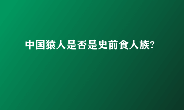 中国猿人是否是史前食人族?