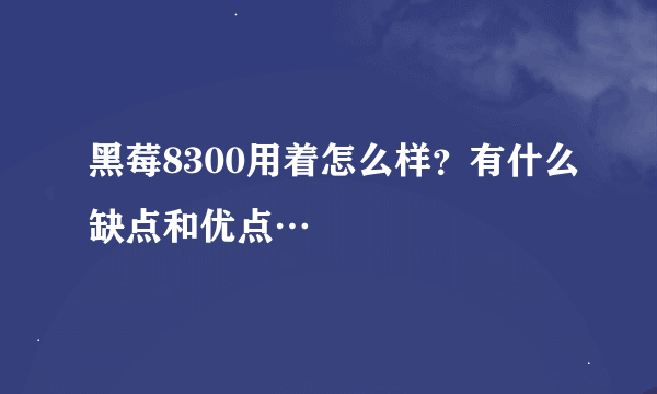 黑莓8300用着怎么样？有什么缺点和优点…