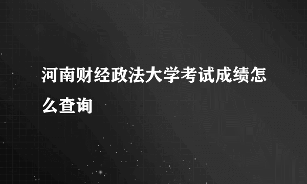 河南财经政法大学考试成绩怎么查询