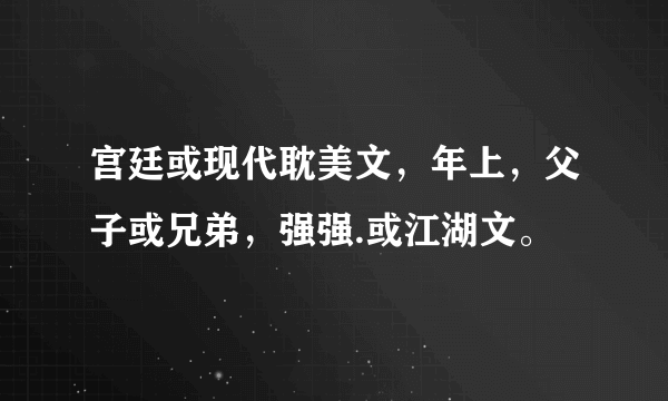 宫廷或现代耽美文，年上，父子或兄弟，强强.或江湖文。