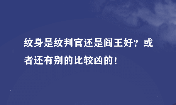 纹身是纹判官还是阎王好？或者还有别的比较凶的！