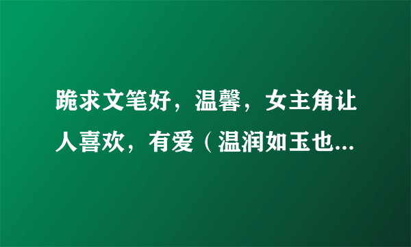 跪求文笔好，温馨，女主角让人喜欢，有爱（温润如玉也行）的小说~~~