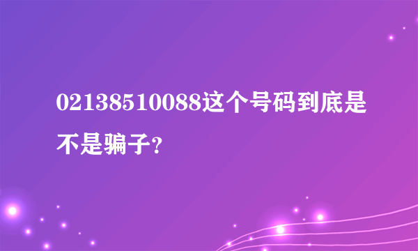 02138510088这个号码到底是不是骗子？