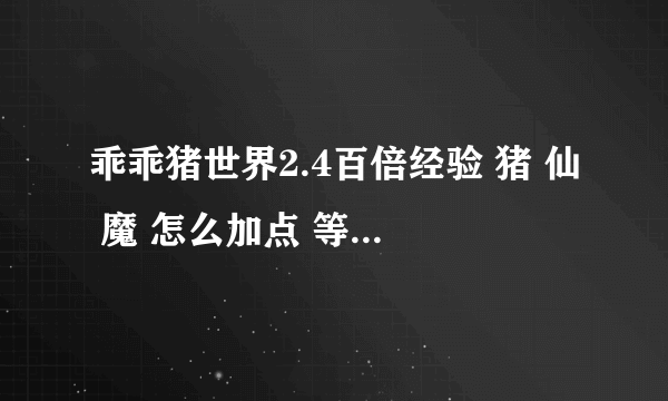 乖乖猪世界2.4百倍经验 猪 仙 魔 怎么加点 等等的问题