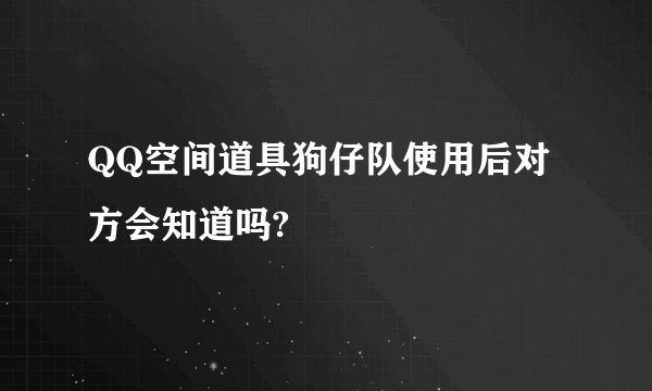 QQ空间道具狗仔队使用后对方会知道吗?