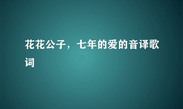 花花公子，七年的爱的音译歌词