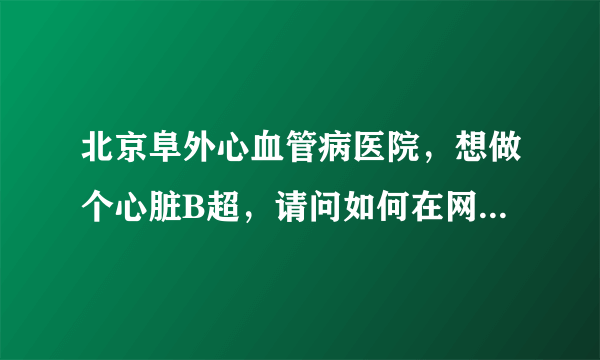 北京阜外心血管病医院，想做个心脏B超，请问如何在网上预约挂号。