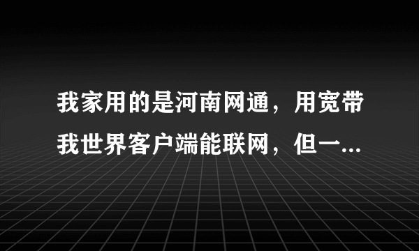 我家用的是河南网通，用宽带我世界客户端能联网，但一连接路由器就连不上网，我都买个俩路由器了，都连不