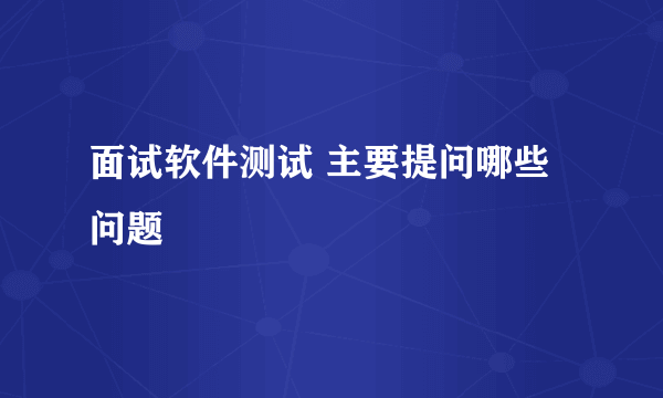 面试软件测试 主要提问哪些问题