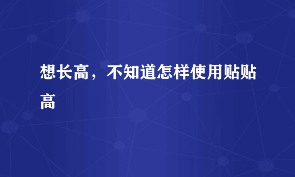 想长高，不知道怎样使用贴贴高