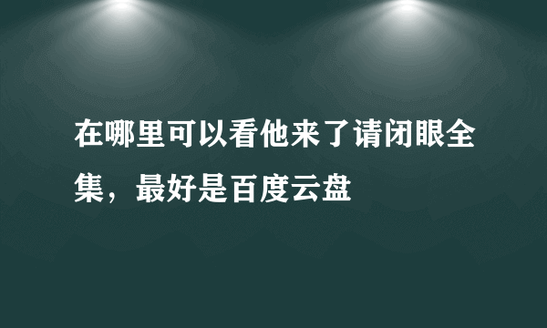 在哪里可以看他来了请闭眼全集，最好是百度云盘