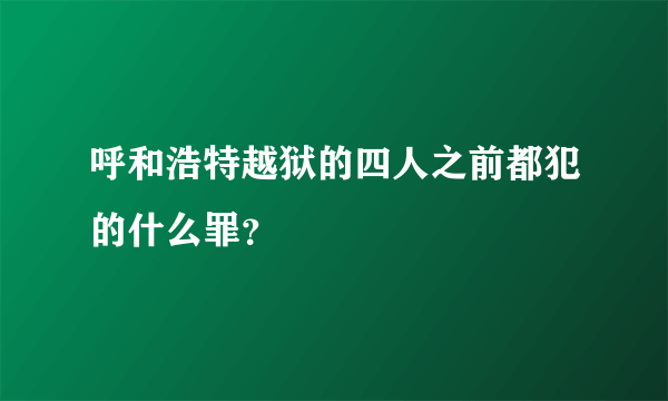 呼和浩特越狱的四人之前都犯的什么罪？