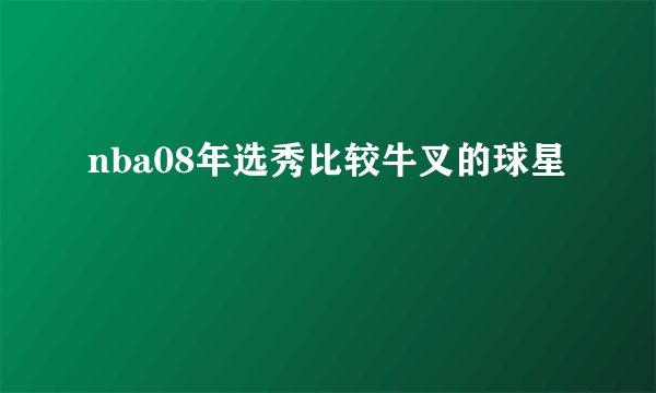 nba08年选秀比较牛叉的球星