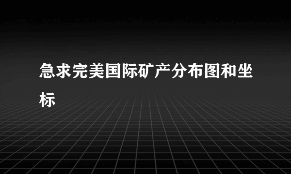 急求完美国际矿产分布图和坐标