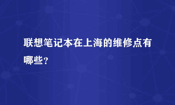 联想笔记本在上海的维修点有哪些？