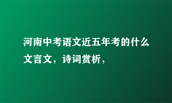 河南中考语文近五年考的什么文言文，诗词赏析，