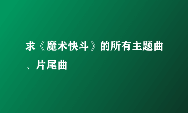 求《魔术快斗》的所有主题曲、片尾曲