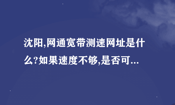 沈阳,网通宽带测速网址是什么?如果速度不够,是否可以投诉?