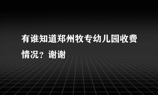 有谁知道郑州牧专幼儿园收费情况？谢谢