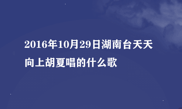 2016年10月29日湖南台天天向上胡夏唱的什么歌