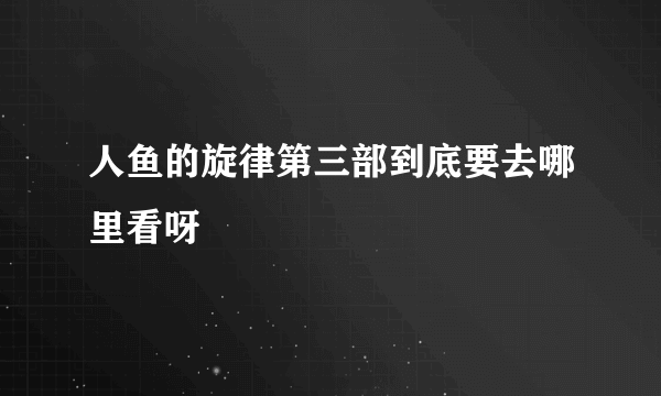 人鱼的旋律第三部到底要去哪里看呀