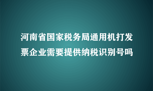 河南省国家税务局通用机打发票企业需要提供纳税识别号吗