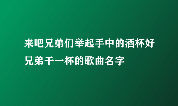 来吧兄弟们举起手中的酒杯好兄弟干一杯的歌曲名字