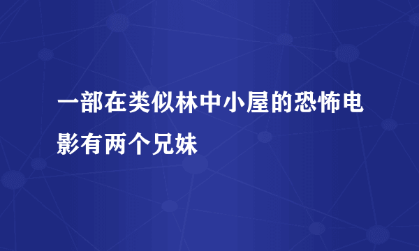 一部在类似林中小屋的恐怖电影有两个兄妹