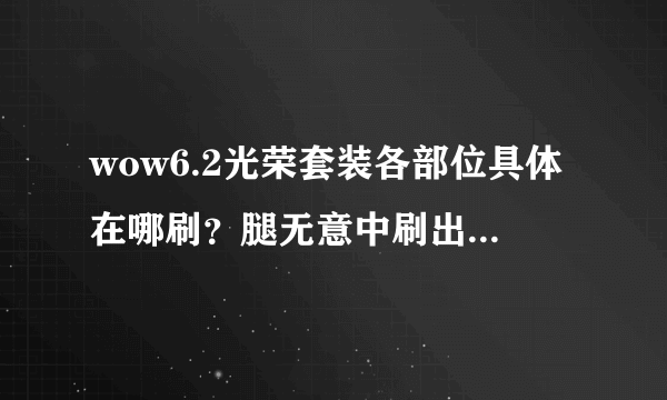 wow6.2光荣套装各部位具体在哪刷？腿无意中刷出，求其它部位出处，谢谢！如有刷法请指点一下！