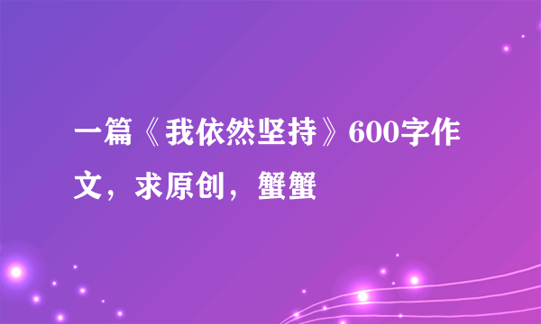 一篇《我依然坚持》600字作文，求原创，蟹蟹