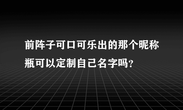 前阵子可口可乐出的那个昵称瓶可以定制自己名字吗？