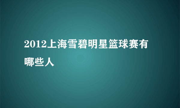 2012上海雪碧明星篮球赛有哪些人