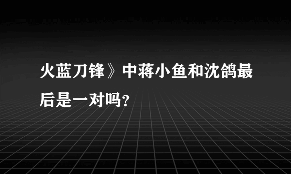 火蓝刀锋》中蒋小鱼和沈鸽最后是一对吗？