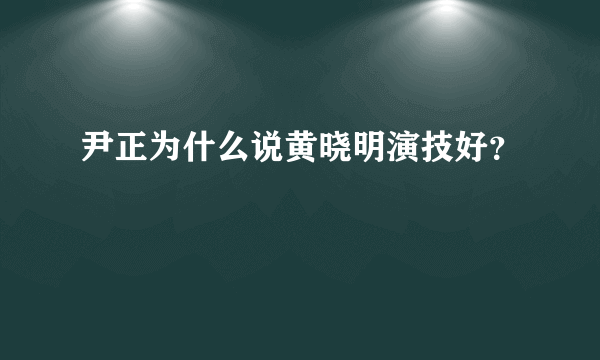 尹正为什么说黄晓明演技好？