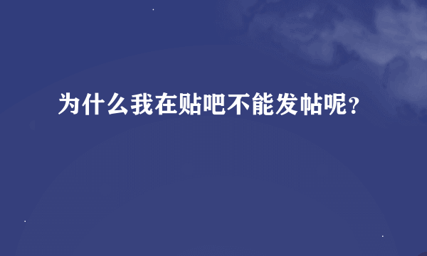 为什么我在贴吧不能发帖呢？