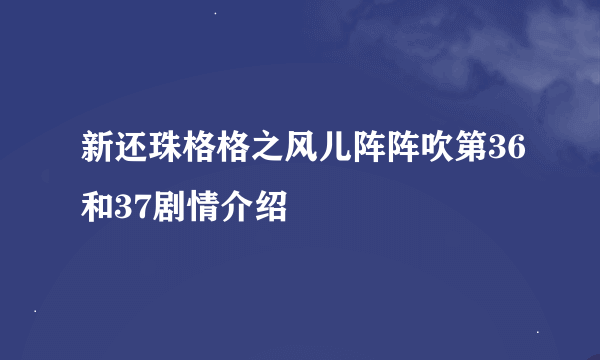 新还珠格格之风儿阵阵吹第36和37剧情介绍