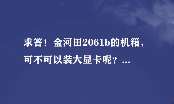 求答！金河田2061b的机箱，可不可以装大显卡呢？小白求！