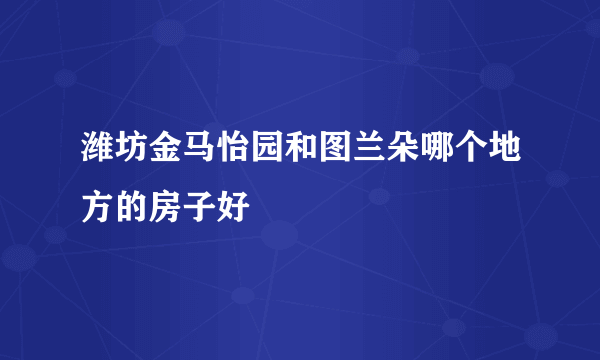 潍坊金马怡园和图兰朵哪个地方的房子好