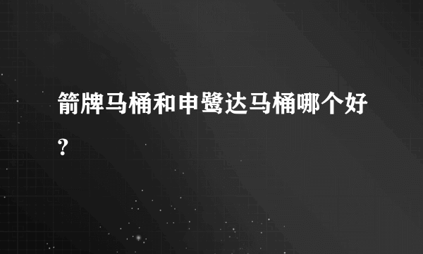 箭牌马桶和申鹭达马桶哪个好？